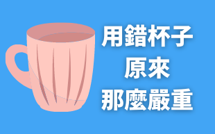 用錯杯子？原來那麼危險！